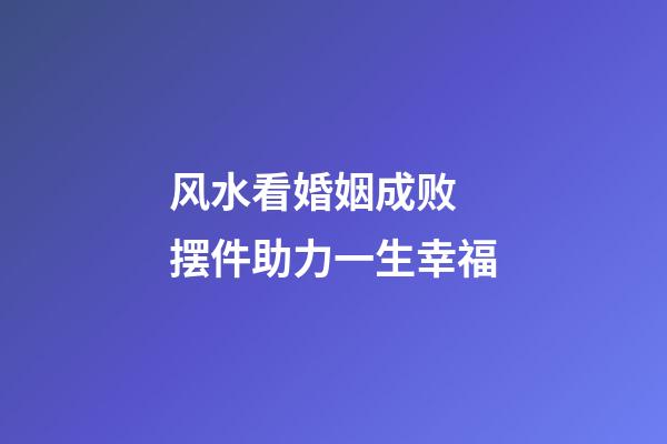 风水看婚姻成败 摆件助力一生幸福